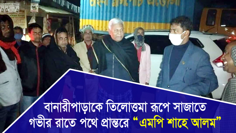 বানারীপাড়াকে তিলোত্তমা রূপে সাজাতে গভীর রাতে পথে প্রান্তরে এমপি শাহে আলম